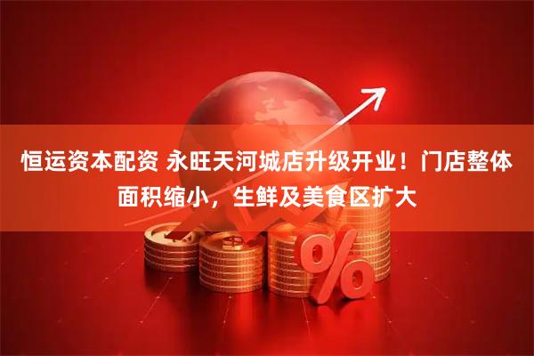 恒运资本配资 永旺天河城店升级开业！门店整体面积缩小，生鲜及美食区扩大