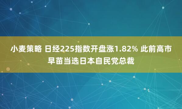 小麦策略 日经225指数开盘涨1.82% 此前高市早苗当选日本自民党总裁