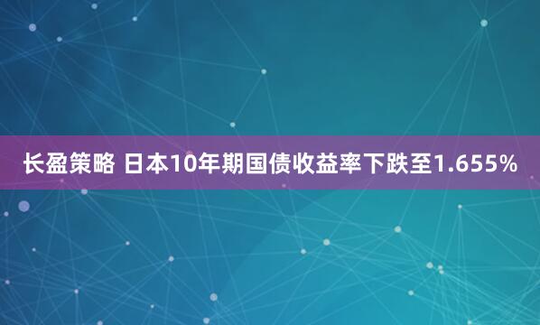 长盈策略 日本10年期国债收益率下跌至1.655%