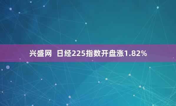 兴盛网  日经225指数开盘涨1.82%