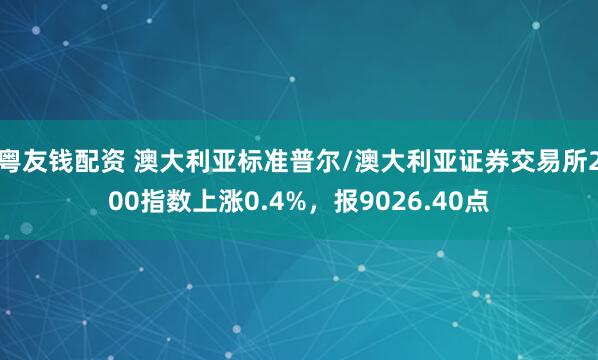 粤友钱配资 澳大利亚标准普尔/澳大利亚证券交易所200指数上涨0.4%，报9026.40点