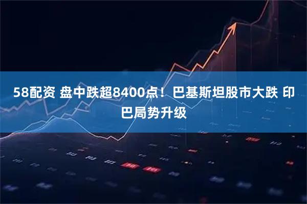 58配资 盘中跌超8400点！巴基斯坦股市大跌 印巴局势升级