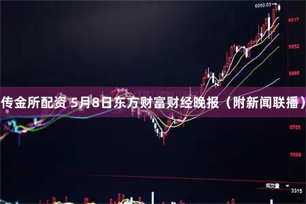 传金所配资 5月8日东方财富财经晚报（附新闻联播）