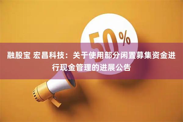融股宝 宏昌科技：关于使用部分闲置募集资金进行现金管理的进展公告