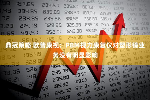 鼎冠策略 欧普康视：PBM视力康复仪对塑形镜业务没有明显影响
