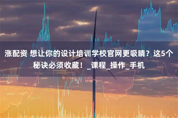 涨配资 想让你的设计培训学校官网更吸睛？这5个秘诀必须收藏！_课程_操作_手机