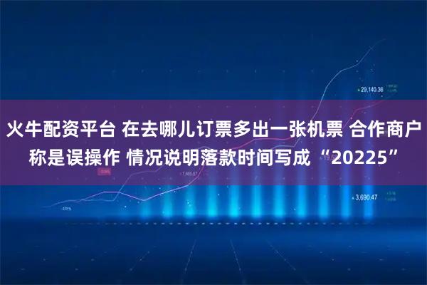 火牛配资平台 在去哪儿订票多出一张机票 合作商户称是误操作 情况说明落款时间写成 “20225”