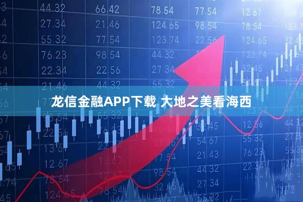龙信金融APP下载 大地之美看海西