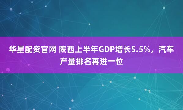 华星配资官网 陕西上半年GDP增长5.5%，汽车产量排名再进一位