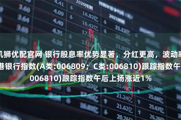 凯狮优配官网 银行股息率优势显著，分红更高，波动率更低的泰康香港银行指数(A类:006809；C类:006810)跟踪指数午后上扬涨近1%