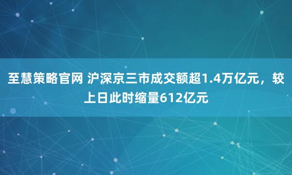 至慧策略官网 沪深京三市成交额超1.4万亿元，较上日此时缩量612亿元