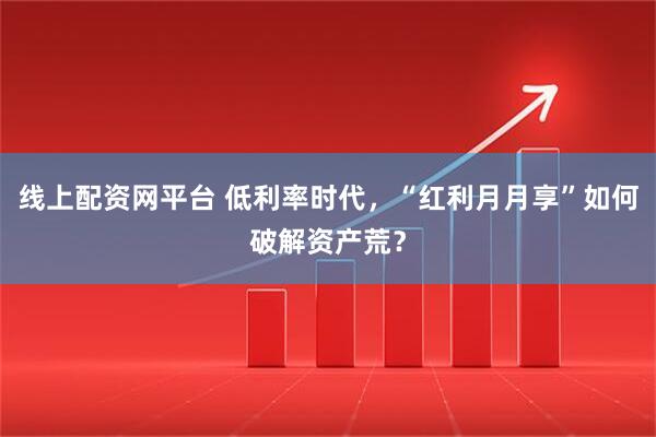 线上配资网平台 低利率时代，“红利月月享”如何破解资产荒？