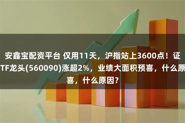安鑫宝配资平台 仅用11天，沪指站上3600点！证券ETF龙头(560090)涨超2%，业绩大面积预喜，什么原因？