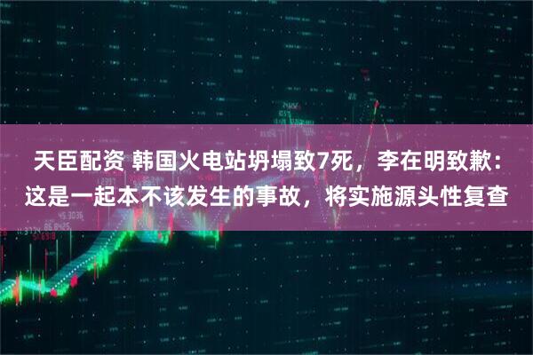 天臣配资 韩国火电站坍塌致7死,李在明致歉:这是一起本不该发生的事故,将实施源头性复查
