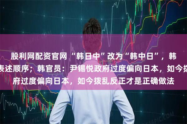 股利网配资官网 “韩日中”改为“韩中日”,韩国调整东亚三国官方表述顺序;韩官员:尹锡悦政府过度偏向日本,如今拨乱反正才是正确做法