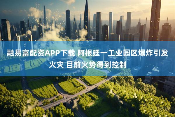 融易富配资APP下载 阿根廷一工业园区爆炸引发火灾 目前火势得到控制