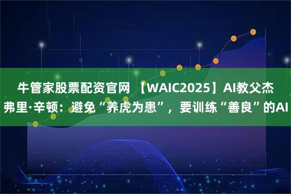 牛管家股票配资官网 【WAIC2025】AI教父杰弗里·辛顿:避免“养虎为患”,要训练“善良”的AI