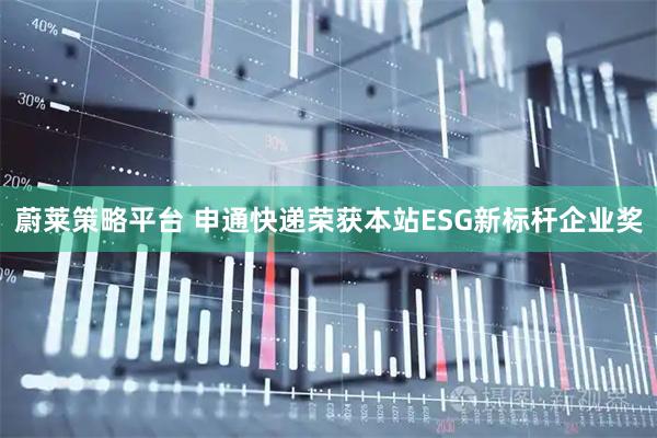 蔚莱策略平台 申通快递荣获本站ESG新标杆企业奖