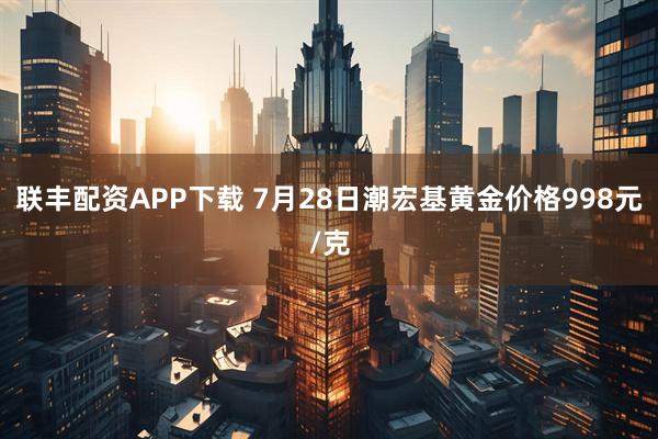 联丰配资APP下载 7月28日潮宏基黄金价格998元/克