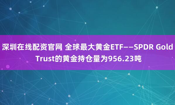深圳在线配资官网 全球最大黄金ETF——SPDR Gold Trust的黄金持仓量为956.23吨