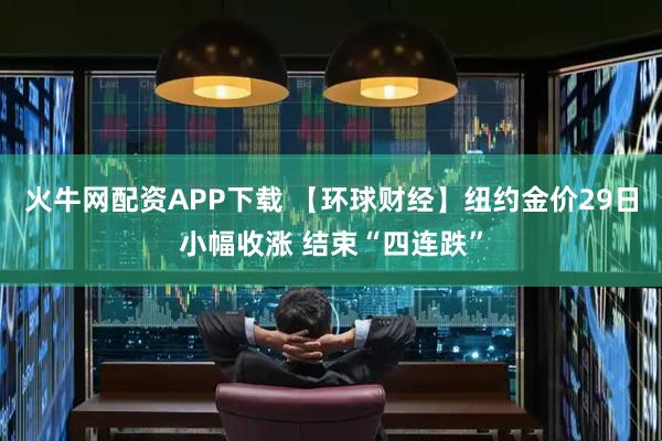 火牛网配资APP下载 【环球财经】纽约金价29日小幅收涨 结束“四连跌”