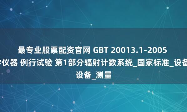 最专业股票配资官网 GBT 20013.1-2005 核医学仪器 例行试验 第1部分辐射计数系统_国家标准_设备_测量