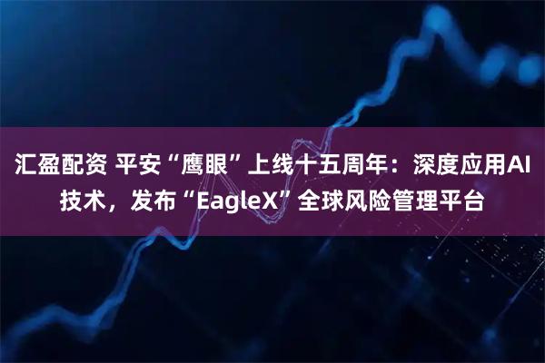 汇盈配资 平安“鹰眼”上线十五周年：深度应用AI技术，发布“EagleX”全球风险管理平台