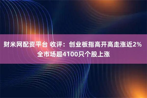 财米网配资平台 收评：创业板指高开高走涨近2% 全市场超4100只个股上涨