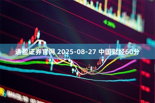 通盈证券官网 2025-08-27 中国财经60分