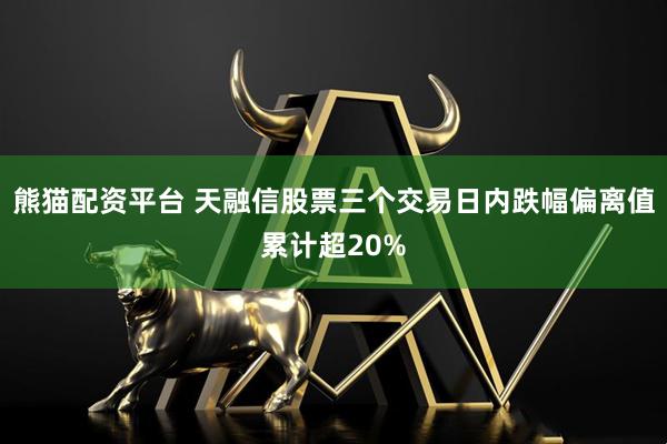 熊猫配资平台 天融信股票三个交易日内跌幅偏离值累计超20%