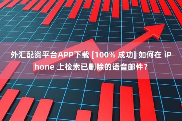 外汇配资平台APP下载 [100% 成功] 如何在 iPhone 上检索已删除的语音邮件？