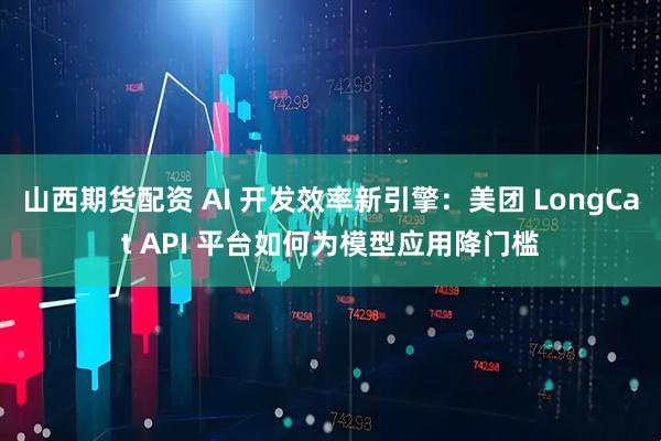 山西期货配资 AI 开发效率新引擎：美团 LongCat API 平台如何为模型应用降门槛