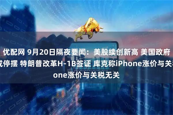 优配网 9月20日隔夜要闻：美股续创新高 美国政府10月或停摆 特朗普改革H-1B签证 库克称iPhone涨价与关税无关