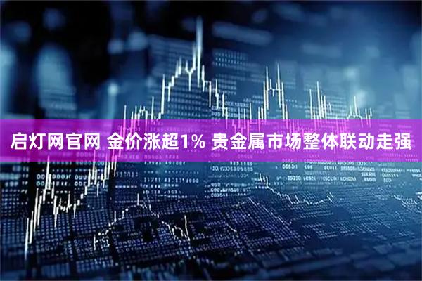 启灯网官网 金价涨超1% 贵金属市场整体联动走强