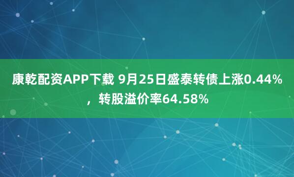 康乾配资APP下载 9月25日盛泰转债上涨0.44%，转股溢价率64.58%