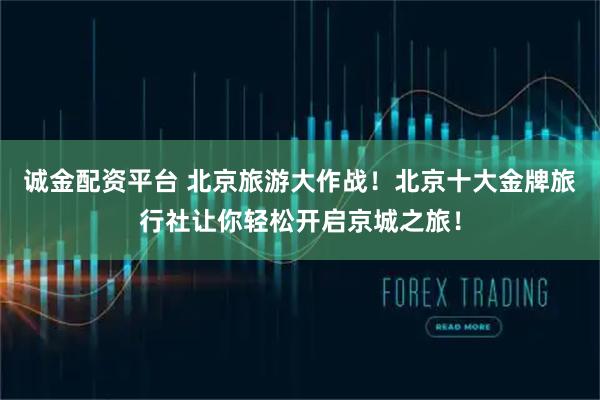 诚金配资平台 北京旅游大作战！北京十大金牌旅行社让你轻松开启京城之旅！