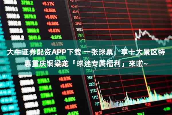 大牛证券配资APP下载 一张球票，享十大景区特惠重庆铜梁龙「球迷专属福利」来啦~