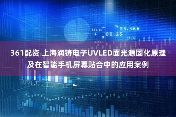 361配资 上海润铸电子UVLED面光源固化原理及在智能手机屏幕贴合中的应用案例