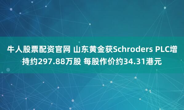 牛人股票配资官网 山东黄金获Schroders PLC增持约297.88万股 每股作价约34.31港元