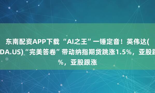 东南配资APP下载 “AI之王”一锤定音！英伟达(NVDA.US)“完美答卷”带动纳指期货跳涨1.5%，亚股跟涨