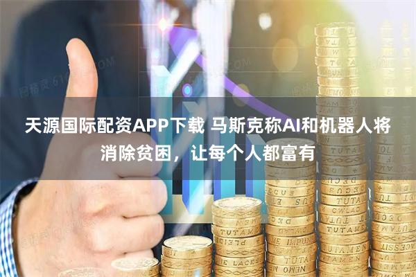 天源国际配资APP下载 马斯克称AI和机器人将消除贫困，让每个人都富有