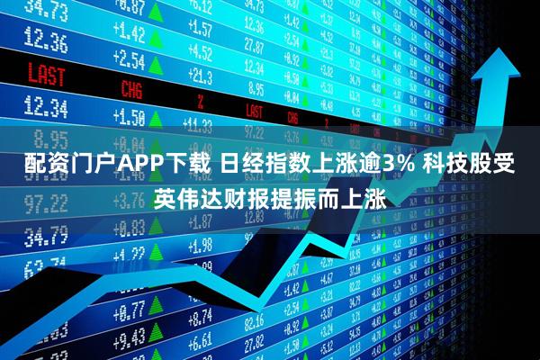 配资门户APP下载 日经指数上涨逾3% 科技股受英伟达财报提振而上涨