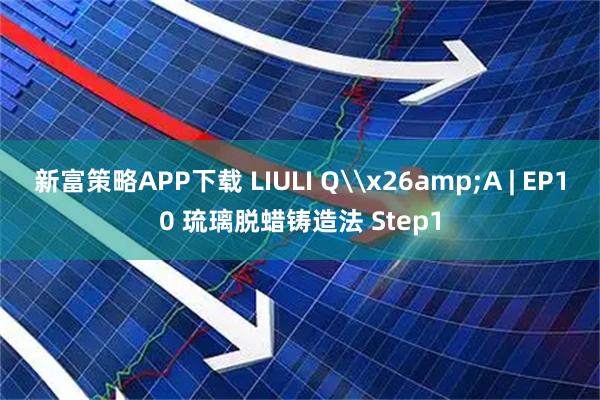 新富策略APP下载 LIULI Q\x26amp;A | EP10 琉璃脱蜡铸造法 Step1