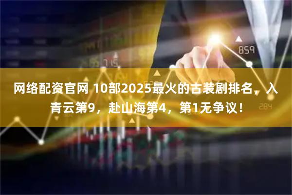 网络配资官网 10部2025最火的古装剧排名,入青云第9,赴山海第4,第1无争议!
