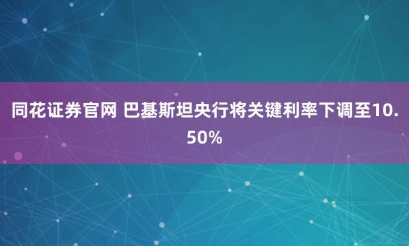 同花证券官网 巴基斯坦央行将关键利率下调至10.50%