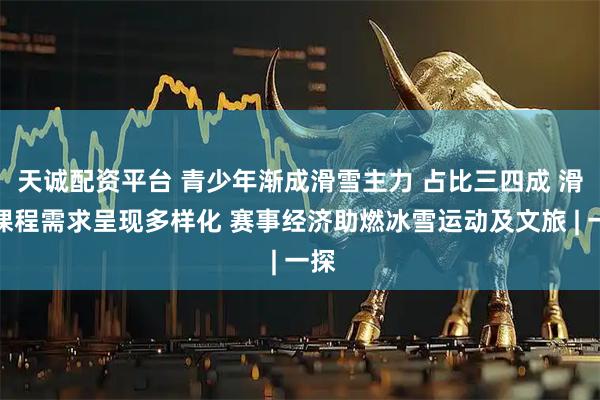 天诚配资平台 青少年渐成滑雪主力 占比三四成 滑雪课程需求呈现多样化 赛事经济助燃冰雪运动及文旅 | 一探