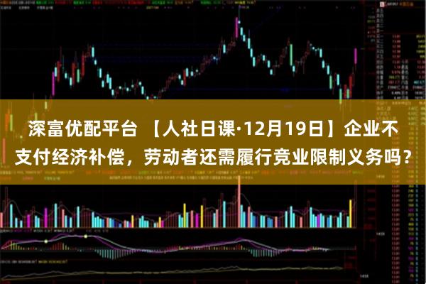 深富优配平台 【人社日课·12月19日】企业不支付经济补偿，劳动者还需履行竞业限制义务吗？