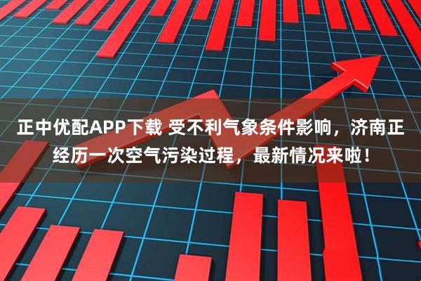 正中优配APP下载 受不利气象条件影响，济南正经历一次空气污染过程，最新情况来啦！