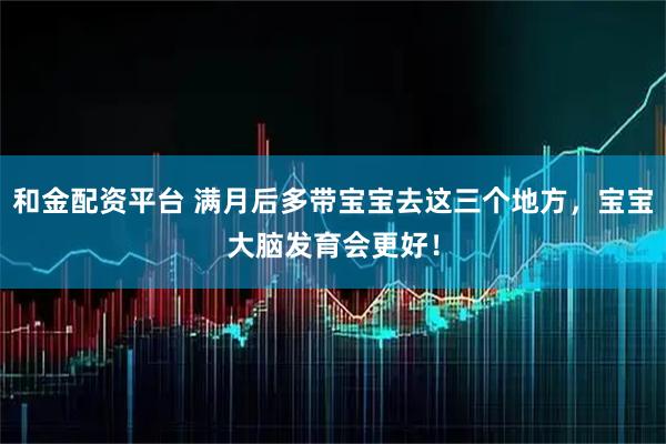 和金配资平台 满月后多带宝宝去这三个地方，宝宝大脑发育会更好！