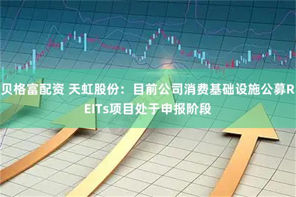 贝格富配资 天虹股份：目前公司消费基础设施公募REITs项目处于申报阶段